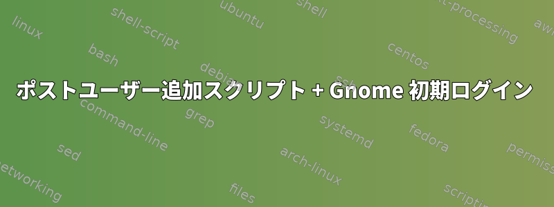 ポストユーザー追加スクリプト + Gnome 初期ログイン