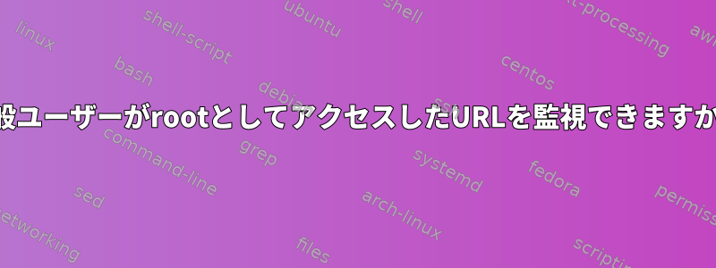 一般ユーザーがrootとしてアクセスしたURLを監視できますか？