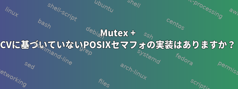 Mutex + CVに基づいていないPOSIXセマフォの実装はありますか？