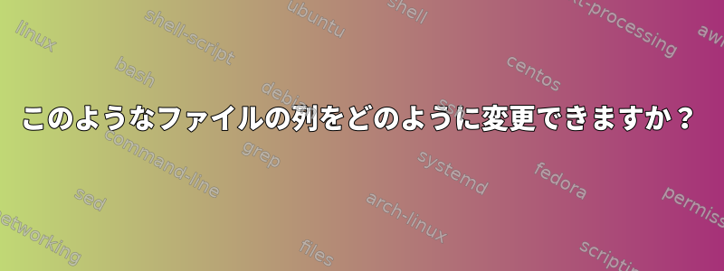 このようなファイルの列をどのように変更できますか？