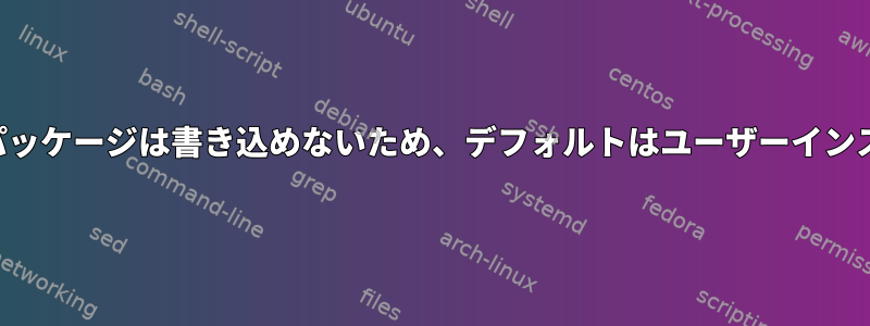 通常のサイトパッケージは書き込めないため、デフォルトはユーザーインストールです。