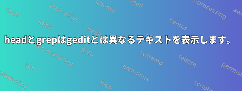 headとgrepはgeditとは異なるテキストを表示します。