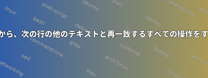 テキストに一致する行を印刷し、次の行を印刷してから、次の行の他のテキストと再一致するすべての操作をすべてテキストファイルでどのように実行しますか？