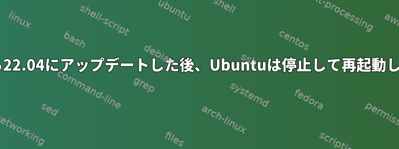 20.04から22.04にアップデートした後、Ubuntuは停止して再起動します。