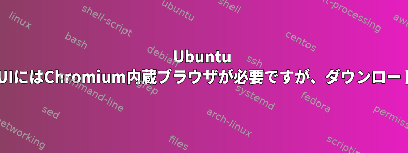 Ubuntu 22.04のPulseUIにはChromium内蔵ブラウザが必要ですが、ダウンロードできません。