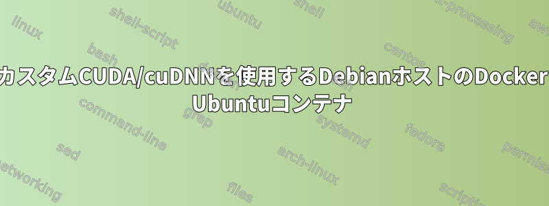 カスタムCUDA/cuDNNを使用するDebianホストのDocker Ubuntuコンテナ