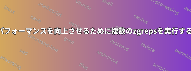 パフォーマンスを向上させるために複数のzgrepsを実行する