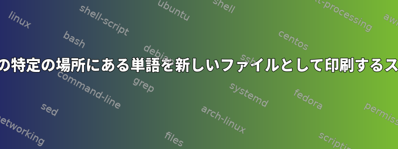 特定の行の特定の場所にある単語を新しいファイルとして印刷するスクリプト