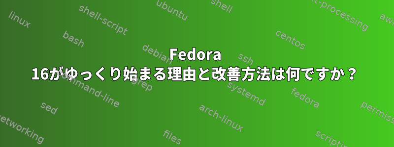 Fedora 16がゆっくり始まる理由と改善方法は何ですか？