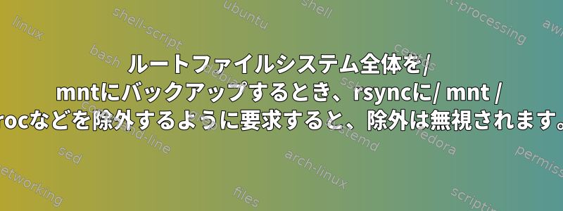 ルートファイルシステム全体を/ mntにバックアップするとき、rsyncに/ mnt / procなどを除外するように要求すると、除外は無視されます。