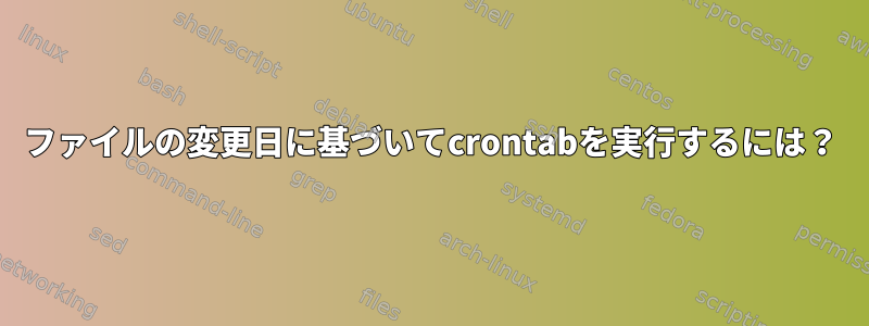 ファイルの変更日に基づいてcrontabを実行するには？