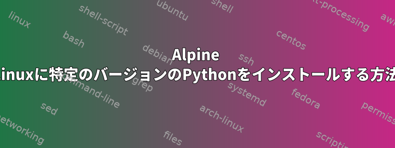 Alpine Linuxに特定のバージョンのPythonをインストールする方法