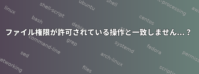 ファイル権限が許可されている操作と一致しません...？