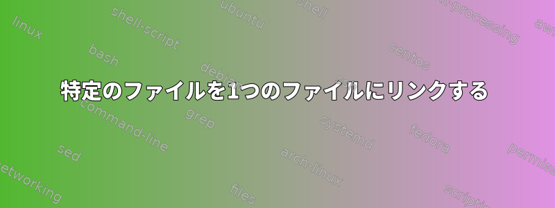 特定のファイルを1つのファイルにリンクする