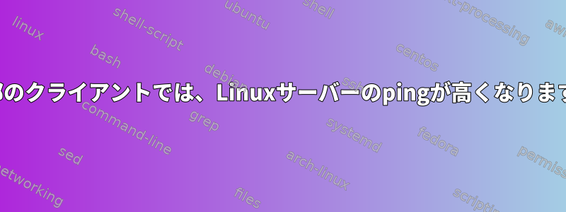 一部のクライアントでは、Linuxサーバーのpingが高くなります。