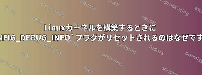 Linuxカーネルを構築するときに `CONFIG_DEBUG_INFO`フラグがリセットされるのはなぜですか？