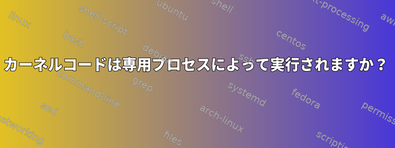 カーネルコードは専用プロセスによって実行されますか？