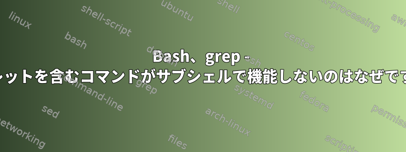 Bash、grep - キャレットを含むコマンドがサブシェルで機能しないのはなぜですか？