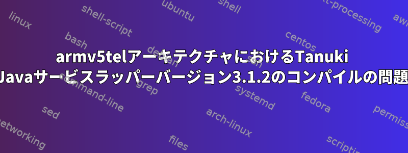 armv5telアーキテクチャにおけるTanuki Javaサービスラッパーバージョン3.1.2のコンパイルの問題