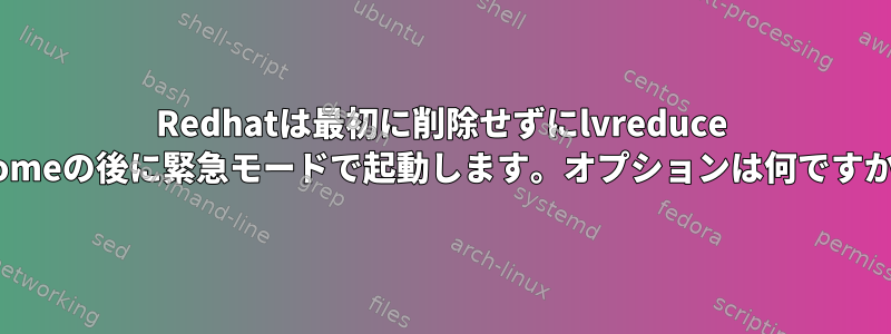 Redhatは最初に削除せずにlvreduce /homeの後に緊急モードで起動します。オプションは何ですか？