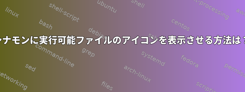 シナモンに実行可能ファイルのアイコンを表示させる方法は？