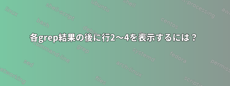 各grep結果の後に行2〜4を表示するには？