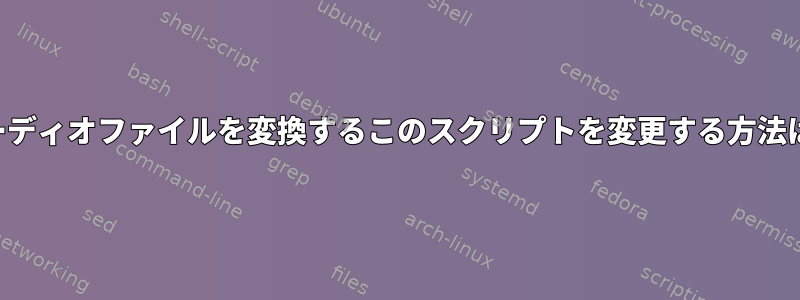 オーディオファイルを変換するこのスクリプトを変更する方法は？