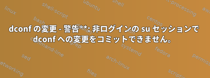 dconf の変更 - 警告**: 非ログインの su セッションで dconf への変更をコミットできません。