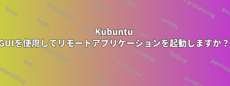 Kubuntu GUIを使用してリモートアプリケーションを起動しますか？