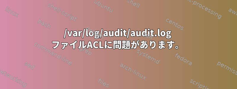 /var/log/audit/audit.log ファイルACLに問題があります。