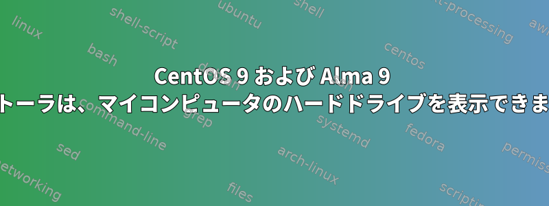 CentOS 9 および Alma 9 インストーラは、マイコンピュータのハードドライブを表示できません。