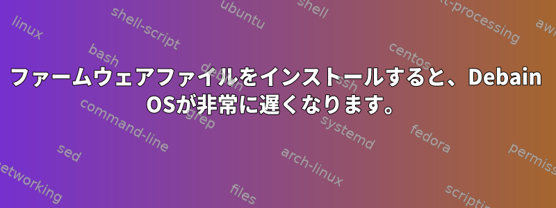 ファームウェアファイルをインストールすると、Debain OSが非常に遅くなります。