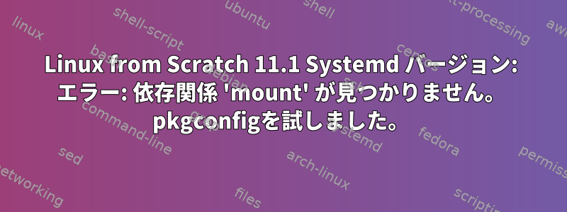 Linux from Scratch 11.1 Systemd バージョン: エラー: 依存関係 'mount' が見つかりません。 pkgconfigを試しました。