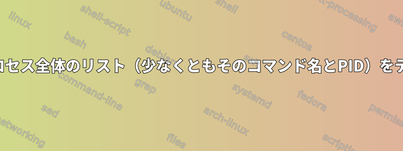 テキスト処理のためにシステムで実行されているプロセス全体のリスト（少なくともそのコマンド名とPID）をテーブル形式で取得するにはどうすればよいですか？