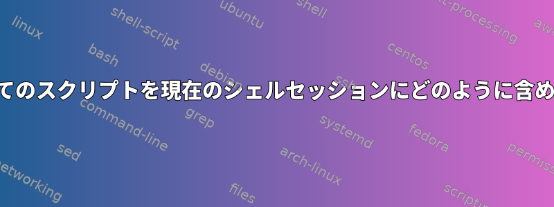 ディレクトリ内のすべてのスクリプトを現在のシェルセッションにどのように含めることができますか？