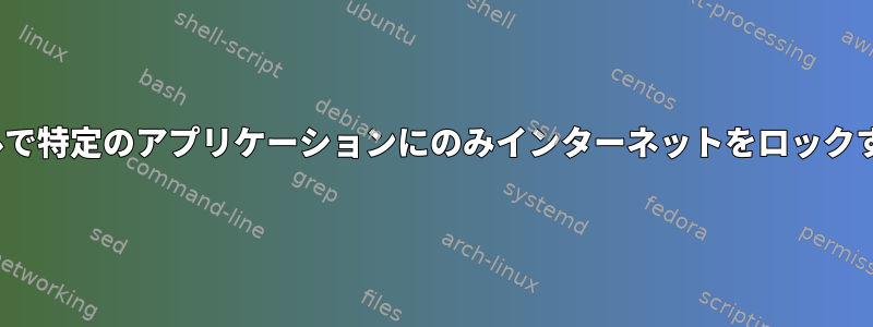 Ubuntuバリアントインストールで特定のアプリケーションにのみインターネットをロックするための推奨方法は何ですか？