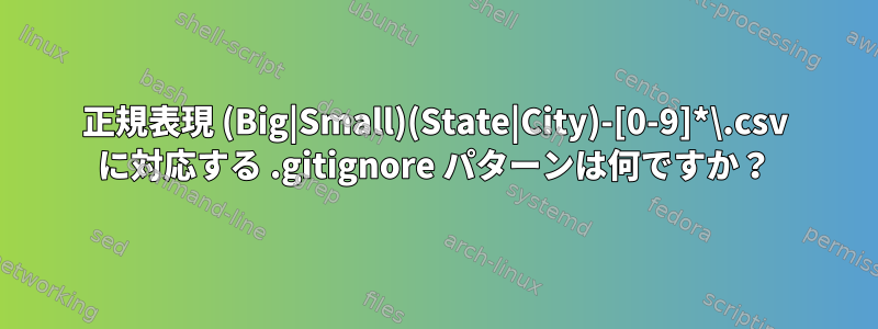 正規表現 (Big|Small)(State|City)-[0-9]*\.csv に対応する .gitignore パターンは何ですか？