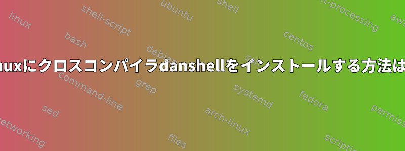 Linuxにクロスコンパイラdanshellをインストールする方法は？