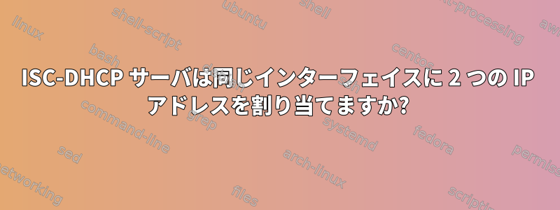 ISC-DHCP サーバは同じインターフェイスに 2 つの IP アドレスを割り当てますか?