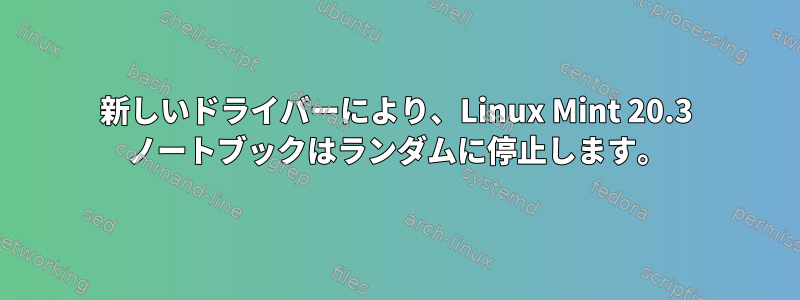 新しいドライバーにより、Linux Mint 20.3 ノートブックはランダムに停止します。