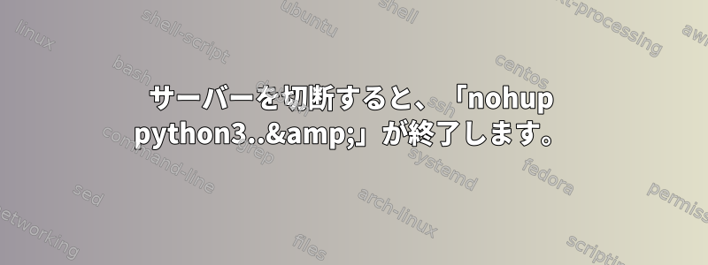 サーバーを切断すると、「nohup python3..&amp;」が終了します。