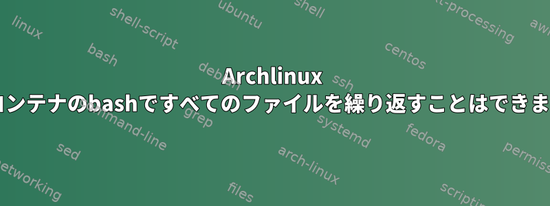 Archlinux dockerコンテナのbashですべてのファイルを繰り返すことはできませんか？