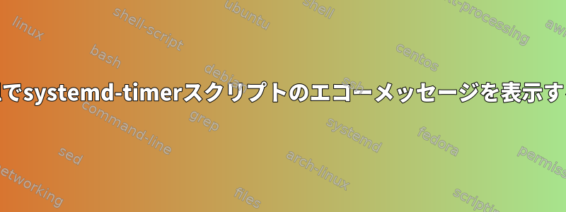 Journalctlでsystemd-timerスクリプトのエコーメッセージを表示する方法は？