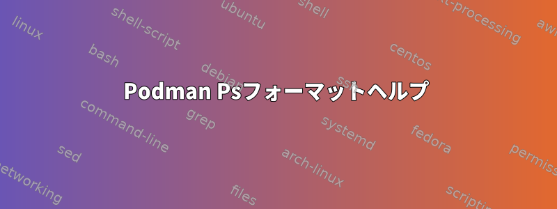 Podman Psフォーマットヘルプ