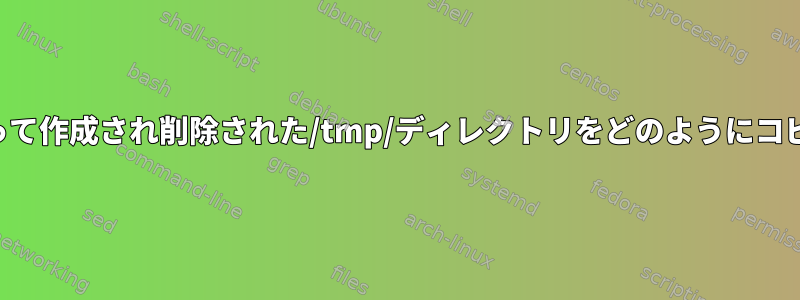 プロセスによって作成され削除された/tmp/ディレクトリをどのようにコピーしますか？