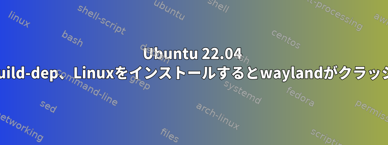 Ubuntu 22.04 LTS、build-dep、Linuxをインストールするとwaylandがクラッシュする