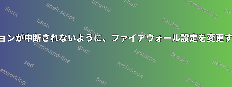 進行中のSSHセッションが中断されないように、ファイアウォール設定を変更する必要があります。