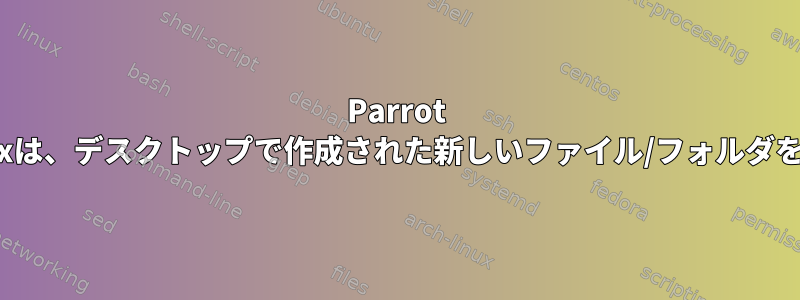 Parrot OS、VirtualBoxは、デスクトップで作成された新しいファイル/フォルダを保持しません。