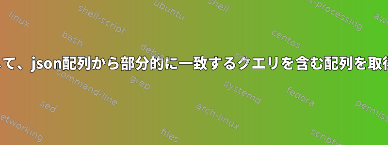 jqを使用して、json配列から部分的に一致するクエリを含む配列を取得します。