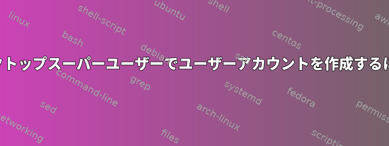 デスクトップスーパーユーザーでユーザーアカウントを作成するには？